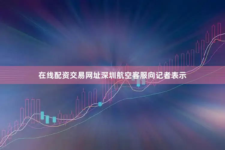 在线配资交易网址深圳航空客服向记者表示