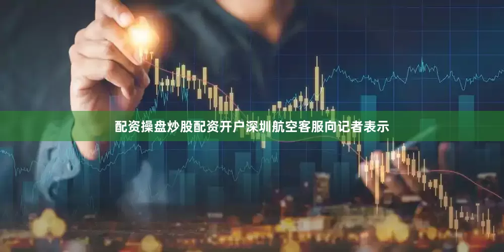 配资操盘炒股配资开户深圳航空客服向记者表示