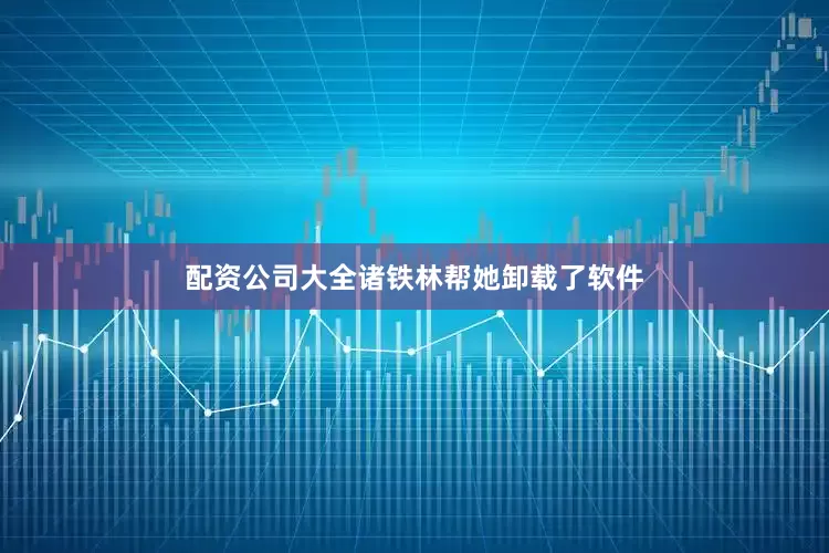 配资公司大全诸铁林帮她卸载了软件