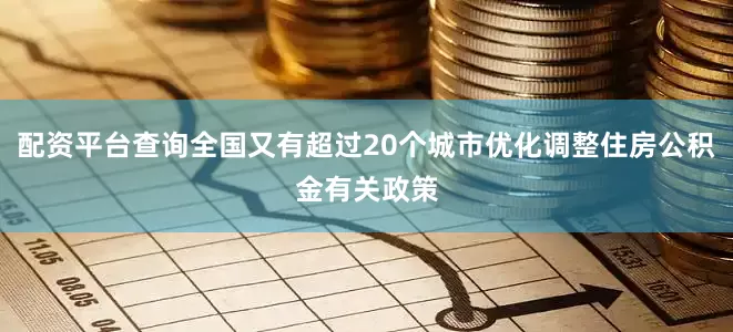 配资平台查询全国又有超过20个城市优化调整住房公积金有关政策