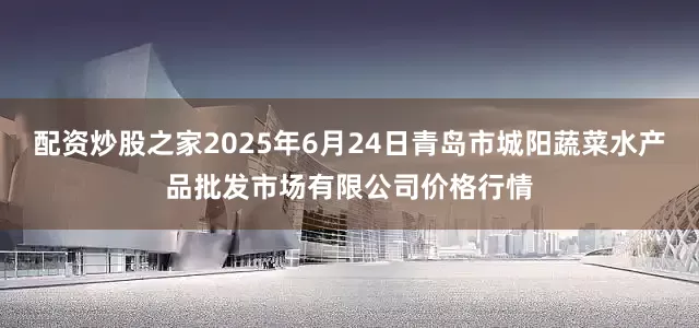 配资炒股之家2025年6月24日青岛市城阳蔬菜水产品批发市场有限公司价格行情