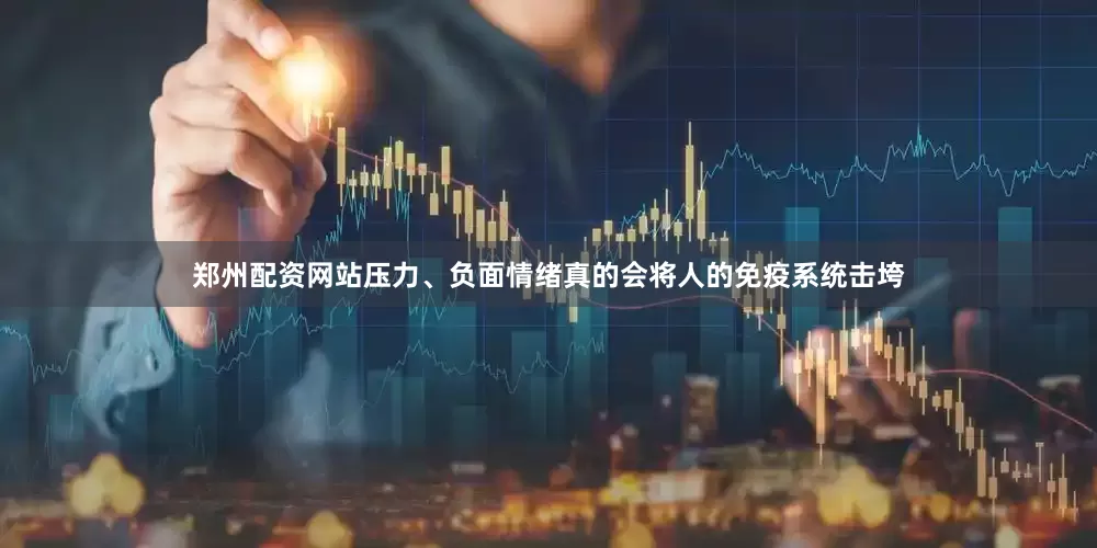 郑州配资网站压力、负面情绪真的会将人的免疫系统击垮