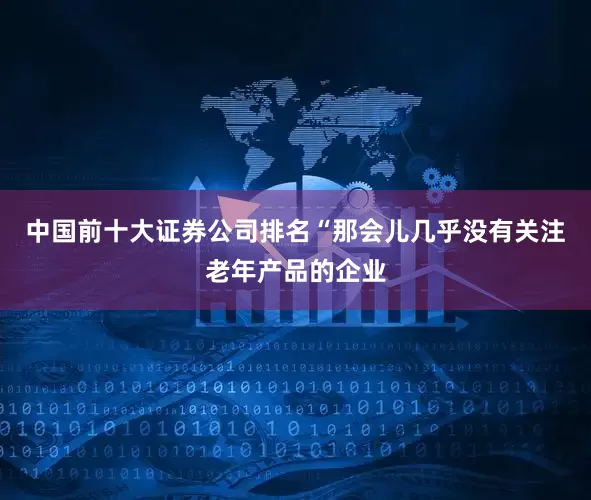 中国前十大证券公司排名“那会儿几乎没有关注老年产品的企业