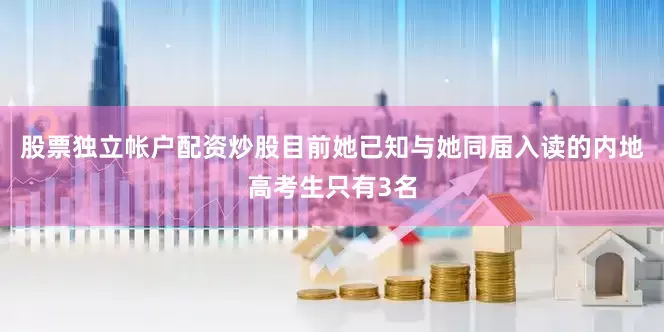 股票独立帐户配资炒股目前她已知与她同届入读的内地高考生只有3名