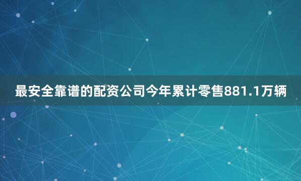 最安全靠谱的配资公司今年累计零售881.1万辆