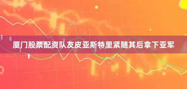 厦门股票配资队友皮亚斯特里紧随其后拿下亚军