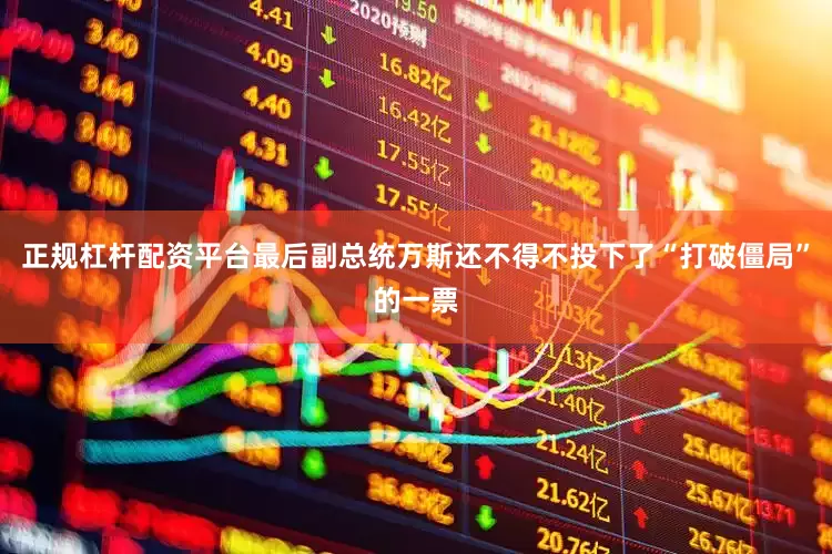 正规杠杆配资平台最后副总统万斯还不得不投下了“打破僵局”的一票