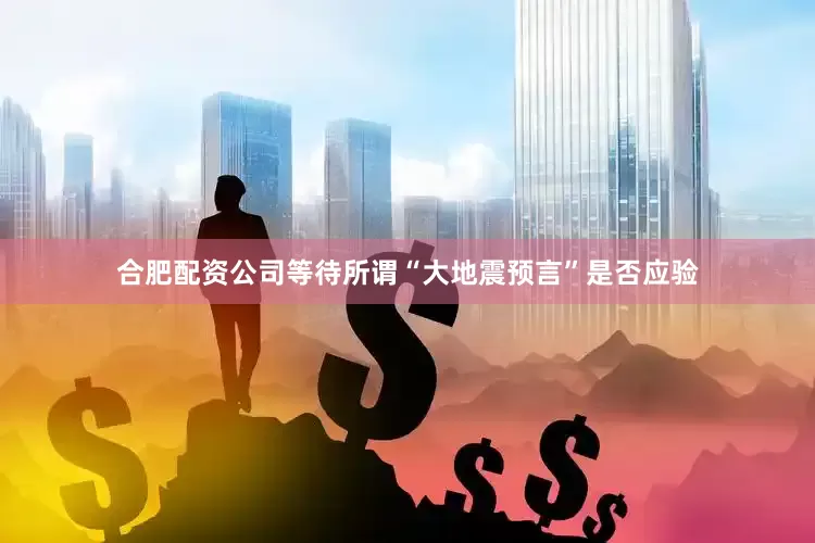合肥配资公司等待所谓“大地震预言”是否应验