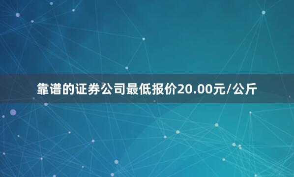 靠谱的证券公司最低报价20.00元/公斤