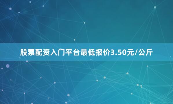 股票配资入门平台最低报价3.50元/公斤
