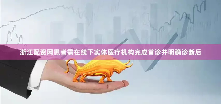 浙江配资网患者需在线下实体医疗机构完成首诊并明确诊断后