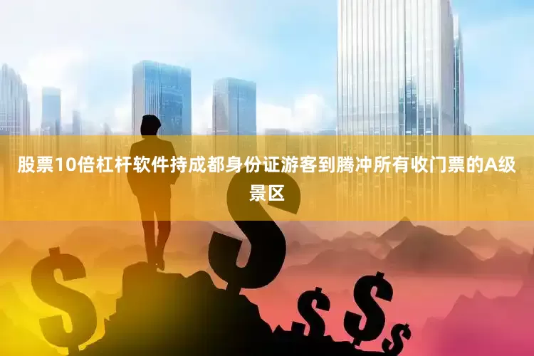 股票10倍杠杆软件持成都身份证游客到腾冲所有收门票的A级景区