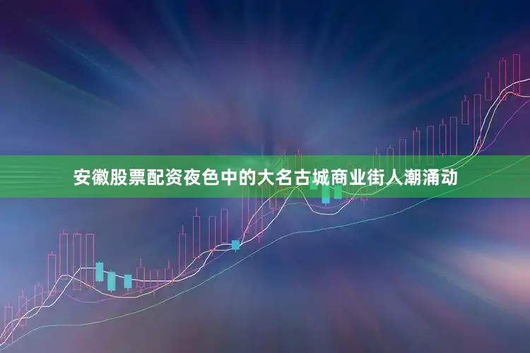 安徽股票配资夜色中的大名古城商业街人潮涌动