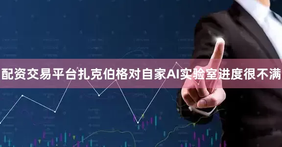 配资交易平台扎克伯格对自家AI实验室进度很不满