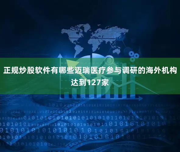正规炒股软件有哪些迈瑞医疗参与调研的海外机构达到127家