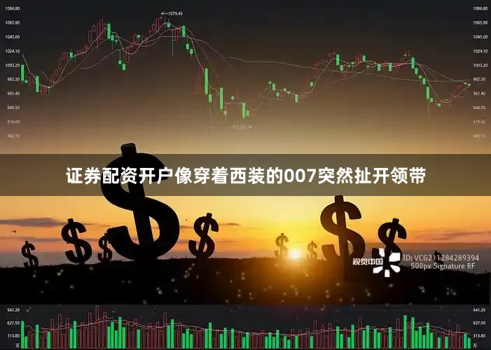 证券配资开户像穿着西装的007突然扯开领带