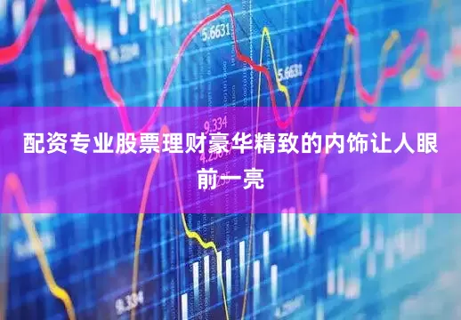 配资专业股票理财豪华精致的内饰让人眼前一亮