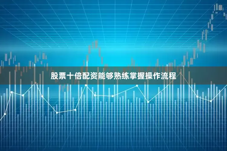 股票十倍配资能够熟练掌握操作流程