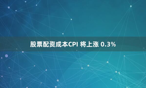 股票配资成本CPI 将上涨 0.3%