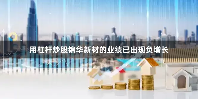用杠杆炒股锦华新材的业绩已出现负增长
