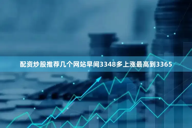 配资炒股推荐几个网站早间3348多上涨最高到3365