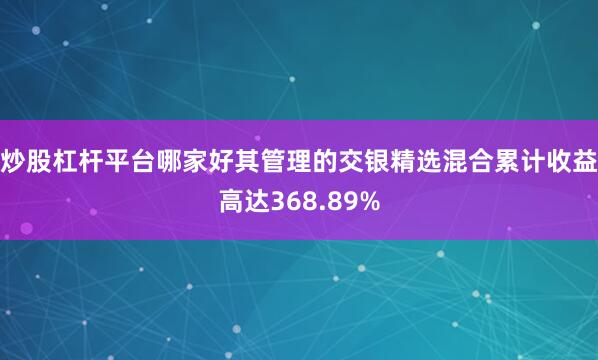 炒股杠杆平台哪家好其管理的交银精选混合累计收益高达368.89%