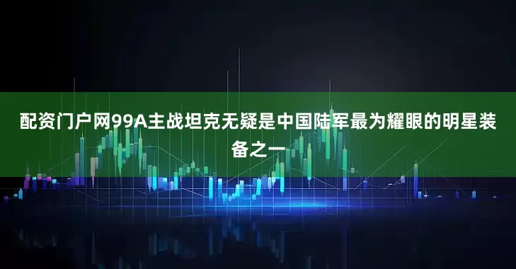 配资门户网99A主战坦克无疑是中国陆军最为耀眼的明星装备之一