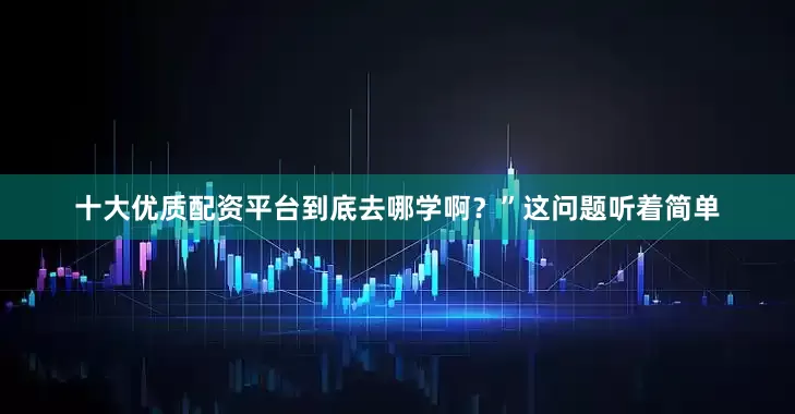 十大优质配资平台到底去哪学啊？”这问题听着简单