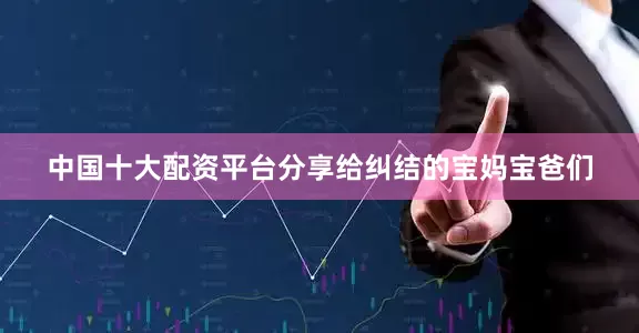 中国十大配资平台分享给纠结的宝妈宝爸们