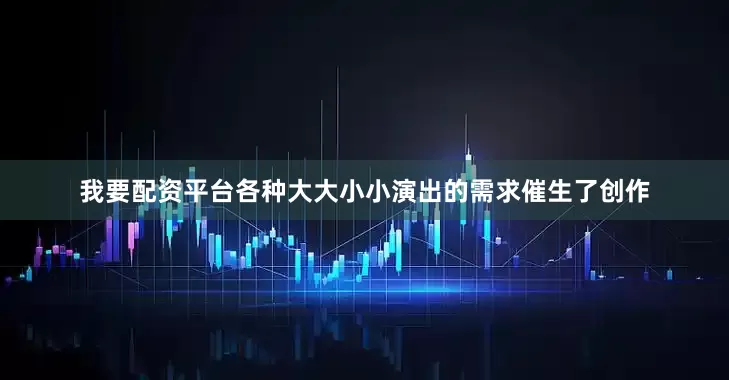 我要配资平台各种大大小小演出的需求催生了创作