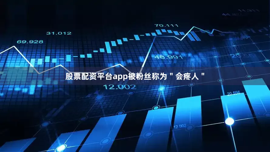 股票配资平台app被粉丝称为＂会疼人＂