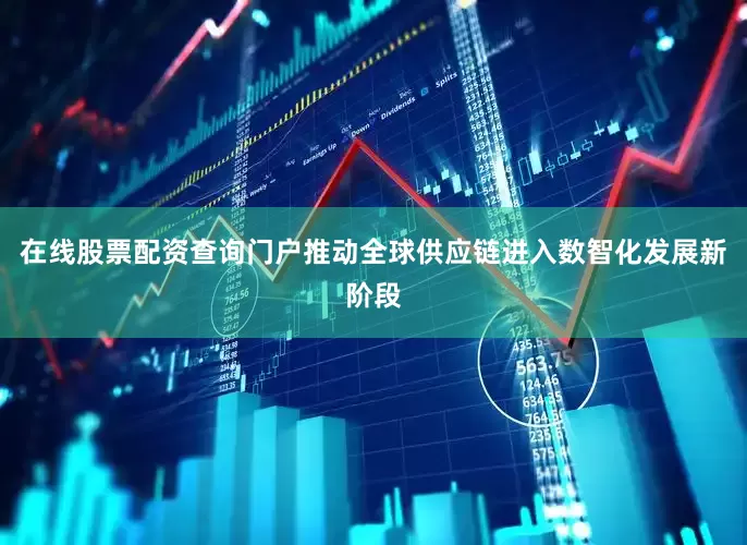 在线股票配资查询门户推动全球供应链进入数智化发展新阶段