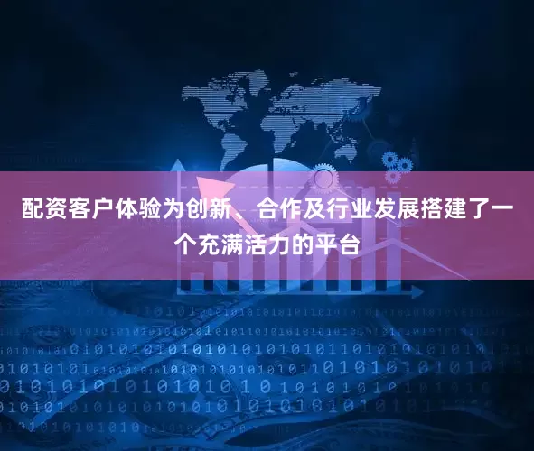 配资客户体验为创新、合作及行业发展搭建了一个充满活力的平台