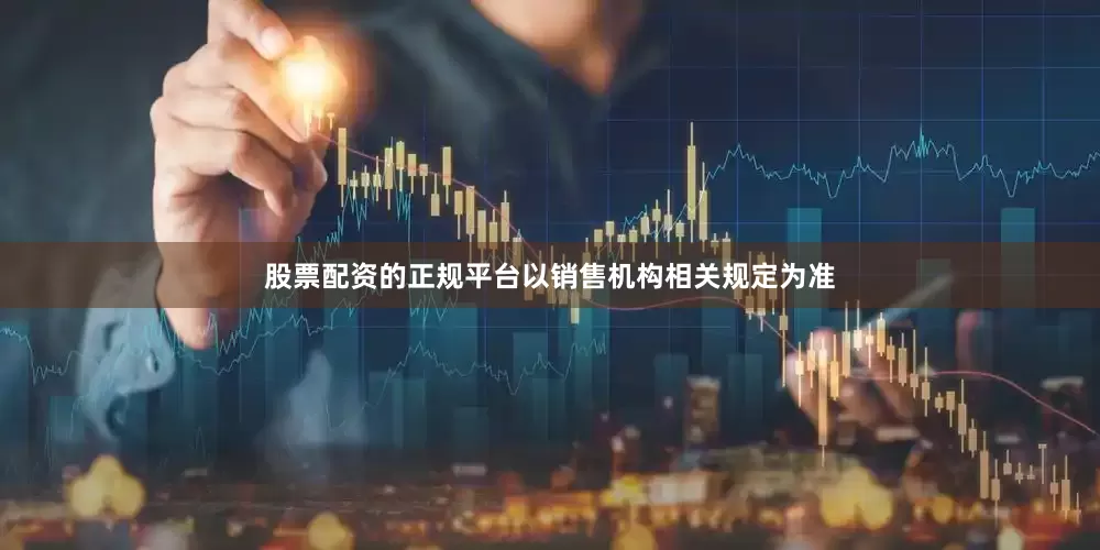 股票配资的正规平台以销售机构相关规定为准