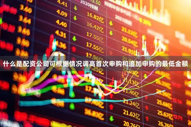 什么是配资公司可根据情况调高首次申购和追加申购的最低金额