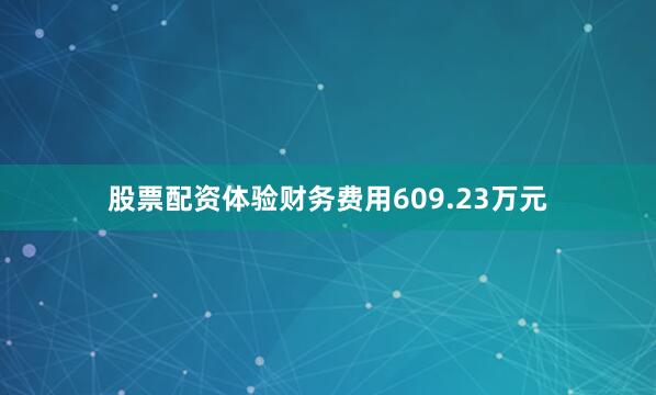 股票配资体验财务费用609.23万元