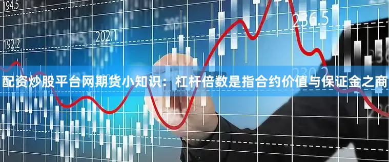 配资炒股平台网期货小知识：杠杆倍数是指合约价值与保证金之商