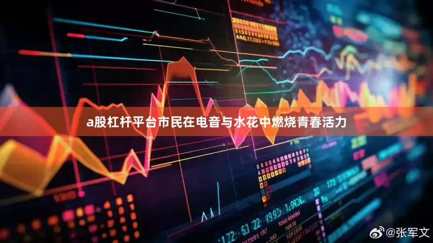 a股杠杆平台市民在电音与水花中燃烧青春活力