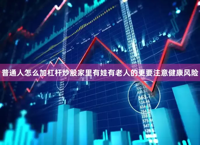普通人怎么加杠杆炒股家里有娃有老人的更要注意健康风险