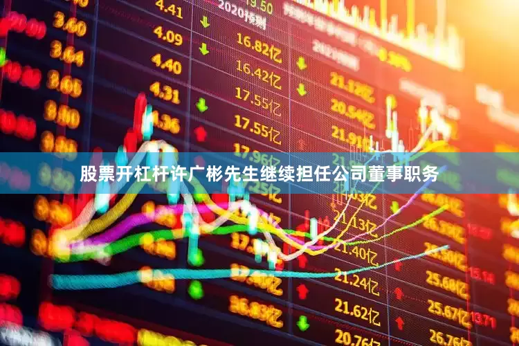股票开杠杆许广彬先生继续担任公司董事职务