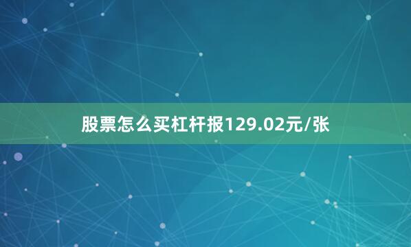 股票怎么买杠杆报129.02元/张
