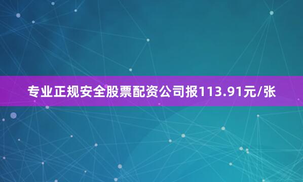 专业正规安全股票配资公司报113.91元/张