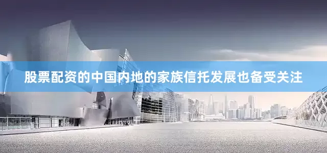 股票配资的中国内地的家族信托发展也备受关注