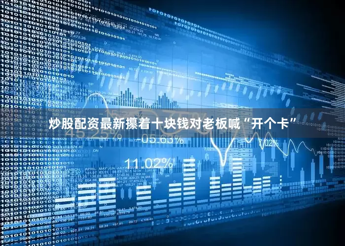 炒股配资最新攥着十块钱对老板喊“开个卡”