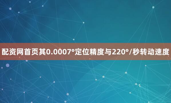 配资网首页其0.0007°定位精度与220°/秒转动速度