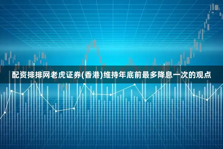 配资排排网老虎证券(香港)维持年底前最多降息一次的观点