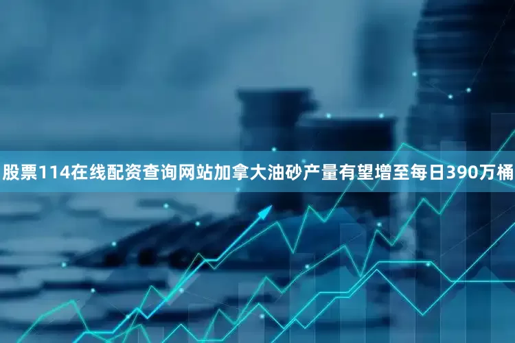 股票114在线配资查询网站加拿大油砂产量有望增至每日390万桶