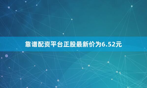 靠谱配资平台正股最新价为6.52元