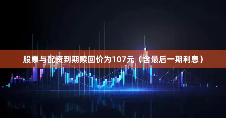 股票与配资到期赎回价为107元（含最后一期利息）