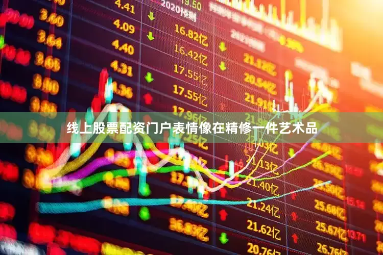 线上股票配资门户表情像在精修一件艺术品